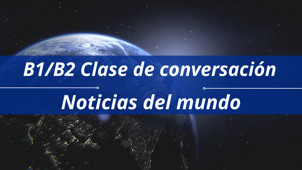 B1/B2 Clase de conversaci&oacute;n - Noticias del Mundo